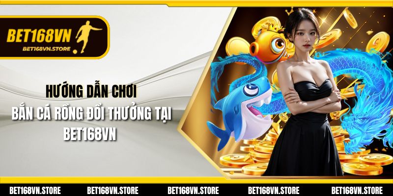 Bắn Cá Rồng Đổi Thưởng - Game Cá Cược Hấp Dẫn tại Bet168vn 2 Hướng dẫn chơi bắn cá rồng đổi thưởng tại Bet168vn