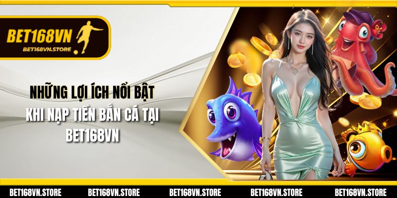 Những lợi ích nổi bật khi nạp tiền bắn cá tại Bet168vn